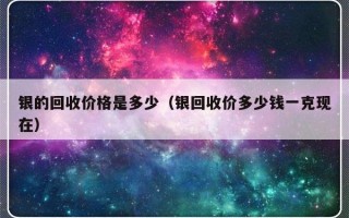 银的回收价格是多少（银回收价多少钱一克现在）