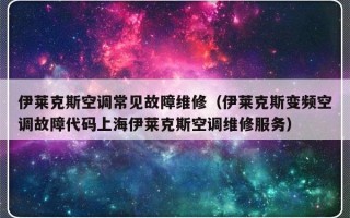 伊莱克斯空调常见故障维修（伊莱克斯变频空调故障代码上海伊莱克斯空调维修服务）