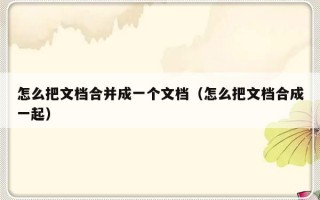 怎么把文档合并成一个文档（怎么把文档合成一起）