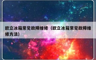 欧立冰箱常见故障维修（欧立冰箱常见故障维修方法）