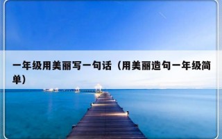 一年级用美丽写一句话（用美丽造句一年级简单）