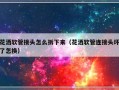 花洒软管接头怎么拆下来（花洒软管连接头坏了怎换）