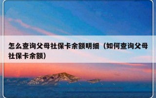 怎么查询父母社保卡余额明细（如何查询父母社保卡余额）