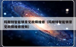 玛斯特智能锁常见故障维修（玛斯特智能锁常见故障维修视频）