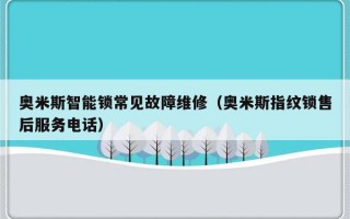 奥米斯智能锁常见故障维修（奥米斯指纹锁售后服务电话）