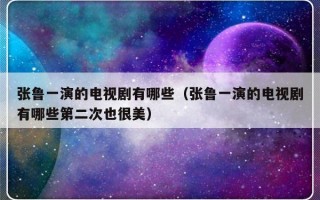 张鲁一演的电视剧有哪些（张鲁一演的电视剧有哪些第二次也很美）