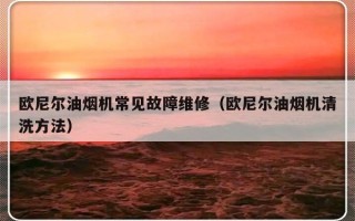 欧尼尔油烟机常见故障维修（欧尼尔油烟机清洗方法）