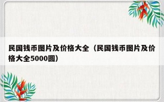 民国钱币图片及价格大全（民国钱币图片及价格大全5000圆）