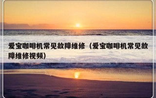 爱宝咖啡机常见故障维修（爱宝咖啡机常见故障维修视频）