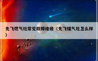 先飞燃气灶常见故障维修（先飞煤气灶怎么样）