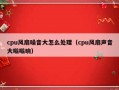 cpu风扇噪音大怎么处理（cpu风扇声音大嗡嗡响）