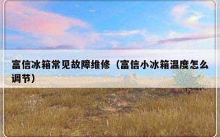 富信冰箱常见故障维修（富信小冰箱温度怎么调节）