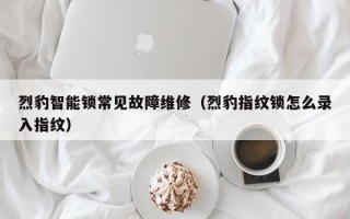 烈豹智能锁常见故障维修（烈豹指纹锁怎么录入指纹）