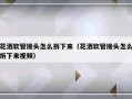 花洒软管接头怎么拆下来（花洒软管接头怎么拆下来视频）