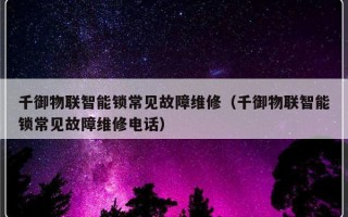 千御物联智能锁常见故障维修（千御物联智能锁常见故障维修电话）