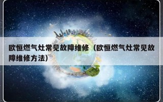 欧恒燃气灶常见故障维修（欧恒燃气灶常见故障维修方法）