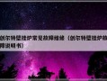 创尔特壁挂炉常见故障维修（创尔特壁挂炉故障说明书）