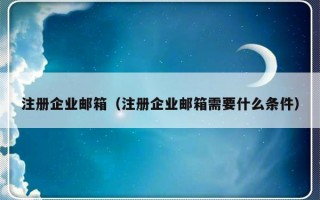 注册企业邮箱（注册企业邮箱需要什么条件）