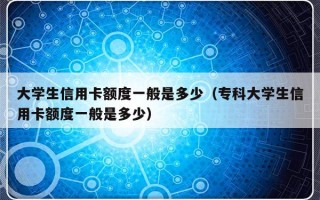 大学生信用卡额度一般是多少（专科大学生信用卡额度一般是多少）