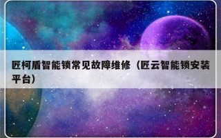 匠柯盾智能锁常见故障维修（匠云智能锁安装平台）