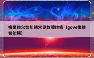 格里维尔智能锁常见故障维修（gove格维智能锁）