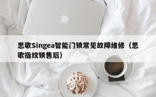 思歌Singea智能门锁常见故障维修（思歌指纹锁售后）