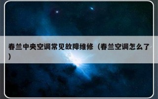 春兰中央空调常见故障维修（春兰空调怎么了）