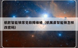 航匠智能锁常见故障维修（航展晨智能锁怎样改密码）