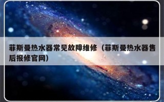 菲斯曼热水器常见故障维修（菲斯曼热水器售后报修官网）