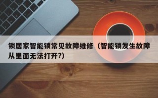 锁居家智能锁常见故障维修（智能锁发生故障从里面无法打开?）