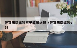 萨莱明指纹锁常见故障维修（萨莱明指纹锁v3）