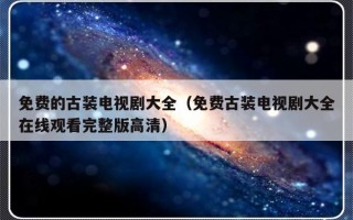 免费的古装电视剧大全（免费古装电视剧大全在线观看完整版高清）