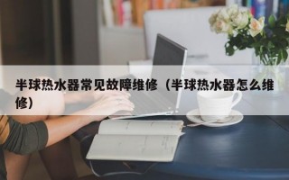 半球热水器常见故障维修（半球热水器怎么维修）