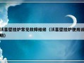 沃喜壁挂炉常见故障维修（沃喜壁挂炉使用说明）