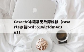 Casarte冰箱常见故障维修（casarte冰箱bcd551wlctdm4c3u1）