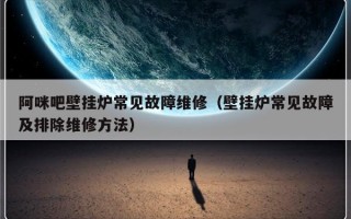 阿咪吧壁挂炉常见故障维修（壁挂炉常见故障及排除维修方法）