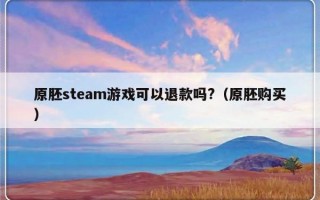 原胚steam游戏可以退款吗?（原胚购买）