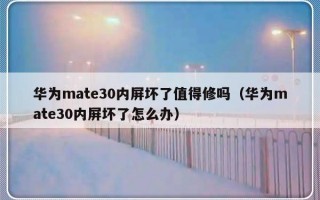 华为mate30内屏坏了值得修吗（华为mate30内屏坏了怎么办）