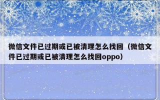 微信文件已过期或已被清理怎么找回（微信文件已过期或已被清理怎么找回oppo）