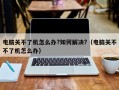电脑关不了机怎么办?如何解决?（电脑关不不了机怎么办）