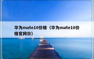 华为mate10价格（华为mate10价格官网价）