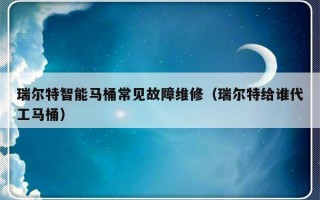 瑞尔特智能马桶常见故障维修（瑞尔特给谁代工马桶）