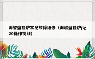 海智壁挂炉常见故障维修（海歌壁挂炉jlg20操作视频）