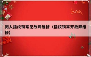 阅人指纹锁常见故障维修（指纹锁常开故障维修）