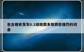 包含雅安发生6.1级地震多地震感强烈的词条