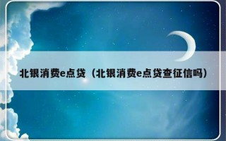 北银消费e点贷（北银消费e点贷查征信吗）