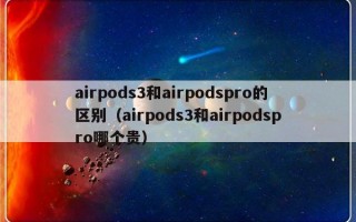 airpods3和airpodspro的区别（airpods3和airpodspro哪个贵）