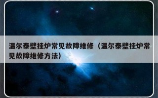 温尔泰壁挂炉常见故障维修（温尔泰壁挂炉常见故障维修方法）