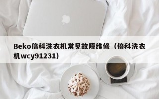 Beko倍科洗衣机常见故障维修（倍科洗衣机wcy91231）