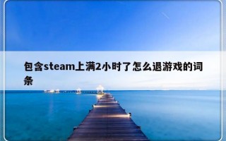包含steam上满2小时了怎么退游戏的词条
